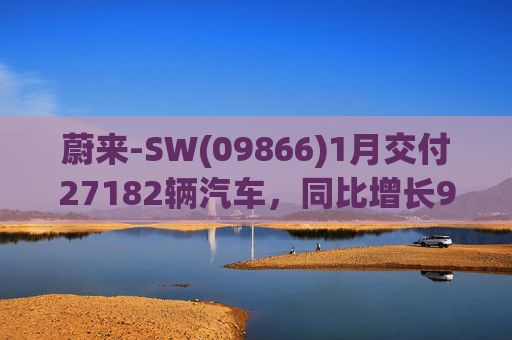 蔚来-SW(09866)1月交付27182辆汽车，同比增长96.1%