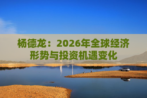 杨德龙：2026年全球经济形势与投资机遇变化