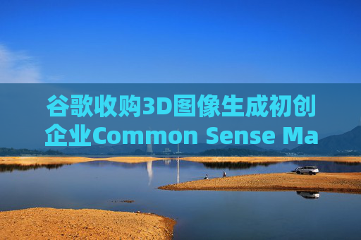谷歌收购3D图像生成初创企业Common Sense Machines