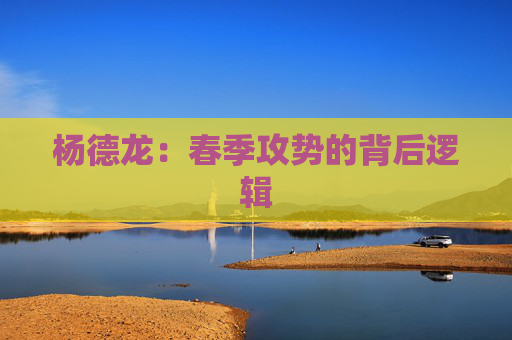 杨德龙：春季攻势的背后逻辑