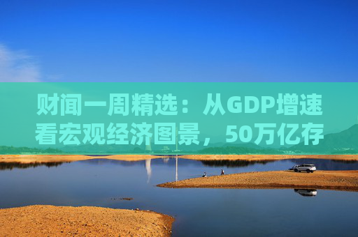 财闻一周精选：从GDP增速看宏观经济图景，50万亿存款搬家去了哪？