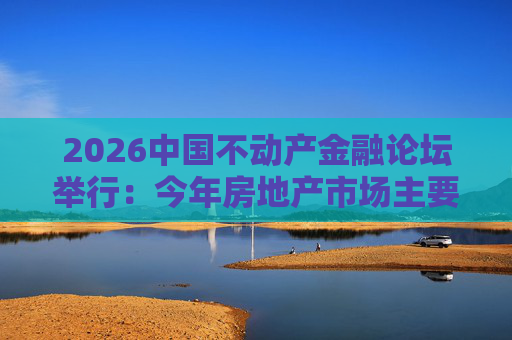 2026中国不动产金融论坛举行：今年房地产市场主要指标跌势有望收敛
