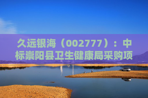 久远银海（002777）：中标崇阳县卫生健康局采购项目，中标金额为118.00万元