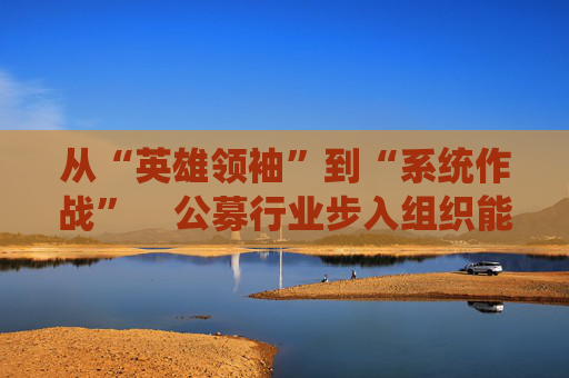 从“英雄领袖”到“系统作战”  公募行业步入组织能力竞争新阶段 第1张