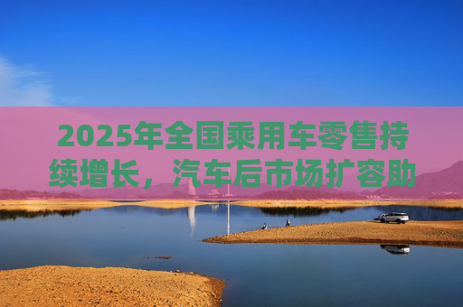 2025年全国乘用车零售持续增长，汽车后市场扩容助推巴兰仕长期向好