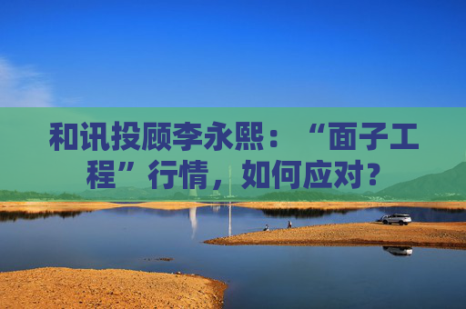 和讯投顾李永熙：“面子工程”行情，如何应对？