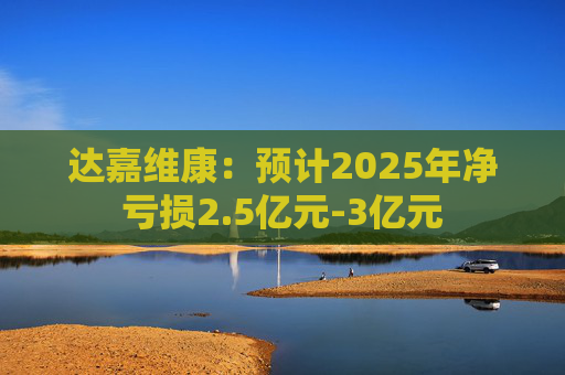 达嘉维康：预计2025年净亏损2.5亿元-3亿元