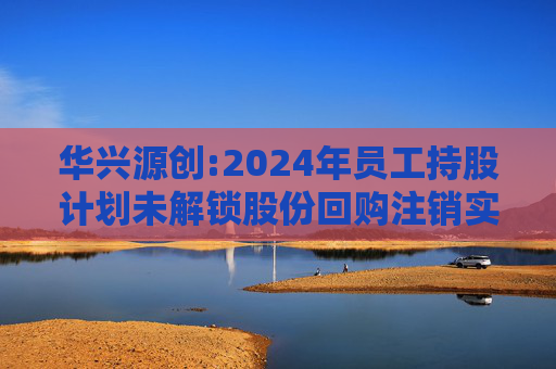 华兴源创:2024年员工持股计划未解锁股份回购注销实施公告