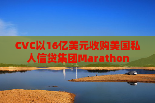 CVC以16亿美元收购美国私人信贷集团Marathon