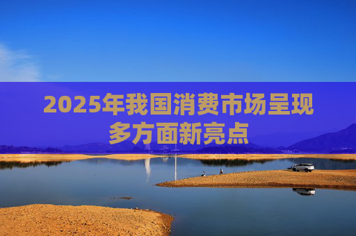 2025年我国消费市场呈现多方面新亮点