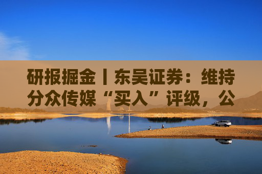 研报掘金丨东吴证券:维持分众传媒“买入”评级,公司主业仍然保持稳健的增长