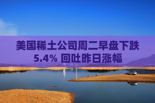 美国稀土公司周二早盘下跌5.4% 回吐昨日涨幅  第1张