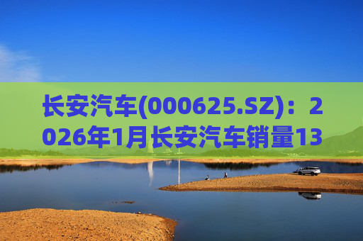 长安汽车(000625.SZ)：2026年1月长安汽车销量13.47万辆，同比下降51.14%%