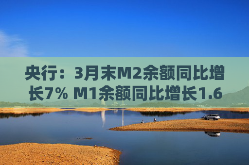 央行：3月末M2余额同比增长7% M1余额同比增长1.6%  第1张