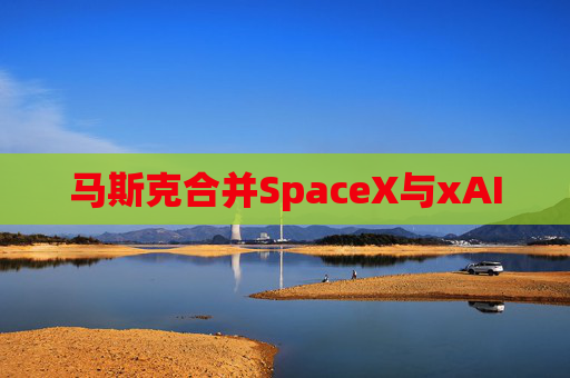 马斯克合并SpaceX与xAI