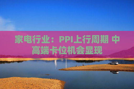 家电行业：PPI上行周期 中高端卡位机会显现