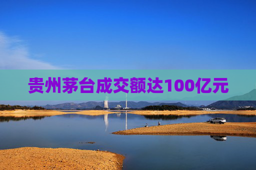 贵州茅台成交额达100亿元