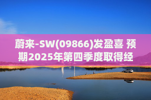 蔚来-SW(09866)发盈喜 预期2025年第四季度取得经调整经营利润7亿元至12亿元 同比扭亏为盈