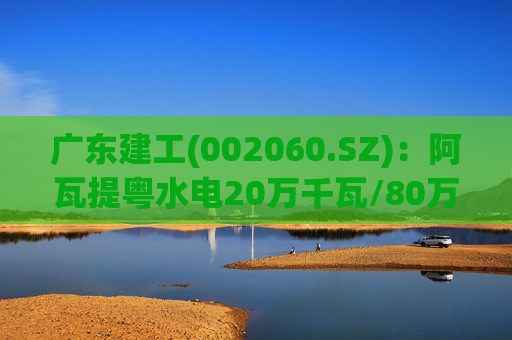 广东建工(002060.SZ)：阿瓦提粤水电20万千瓦/80万千瓦时构网型储能项目并网运行