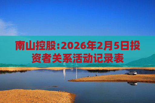 南山控股:2026年2月5日投资者关系活动记录表