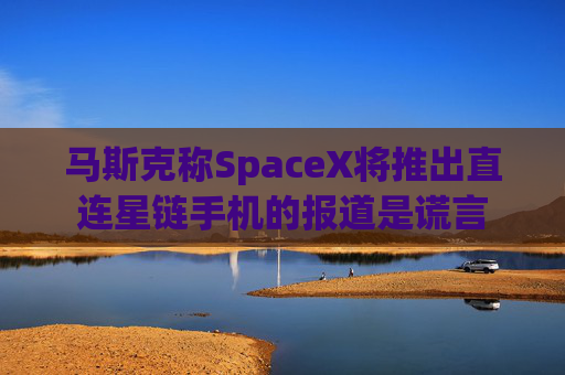 马斯克称SpaceX将推出直连星链手机的报道是谎言