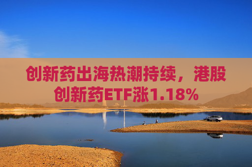 创新药出海热潮持续，港股创新药ETF涨1.18%