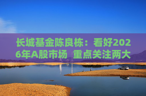 长城基金陈良栋：看好2026年A股市场  重点关注两大方向