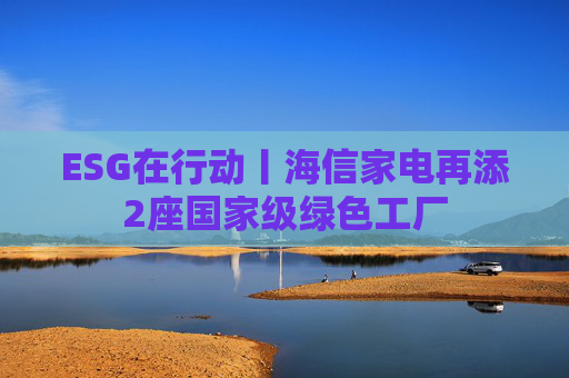 ESG在行动丨海信家电再添2座国家级绿色工厂