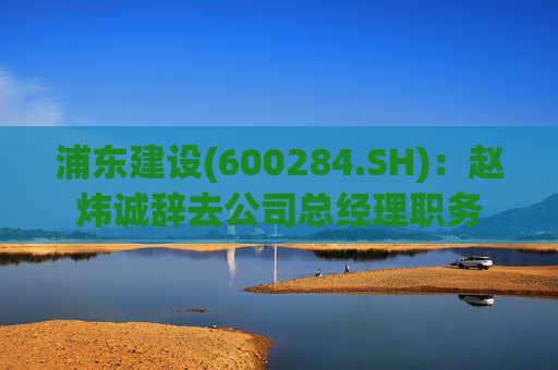 浦东建设(600284.SH)：赵炜诚辞去公司总经理职务