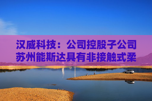 汉威科技:公司控股子公司苏州能斯达具有非接触式柔性微纳传感器的研发和生产能力