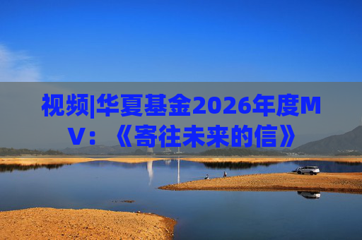 视频|华夏基金2026年度MV：《寄往未来的信》