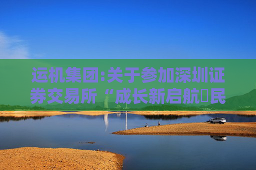 运机集团:关于参加深圳证券交易所“成长新启航・民企百舸竞中流”2024年度集体业绩说明会的公告