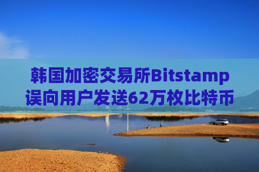 韩国加密交易所Bitstamp误向用户发送62万枚比特币