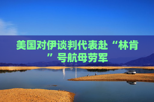 美国对伊谈判代表赴“林肯”号航母劳军