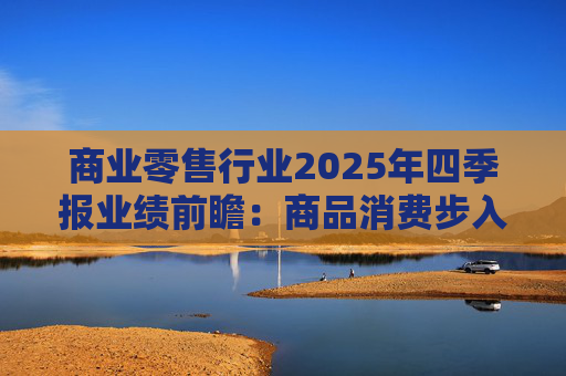 商业零售行业2025年四季报业绩前瞻：商品消费步入高基数 掘金AI及新消费赛道