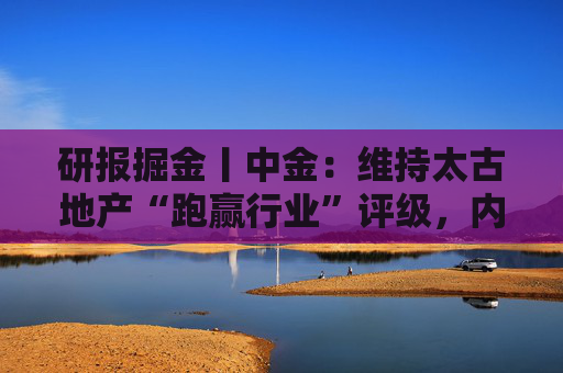 研报掘金丨中金：维持太古地产“跑赢行业”评级，内地商场表现亮眼，香港物业延续韧性