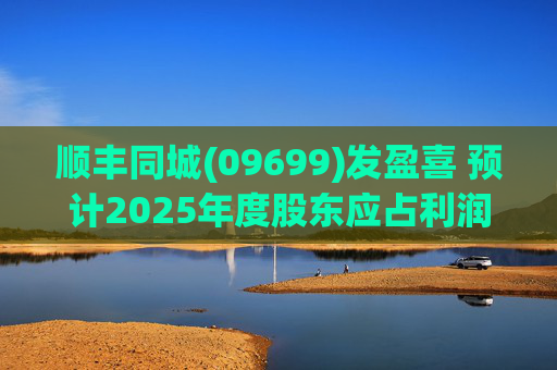 顺丰同城(09699)发盈喜 预计2025年度股东应占利润同比增长不低于80%
