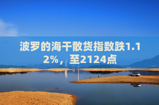 波罗的海干散货指数跌1.12%，至2124点