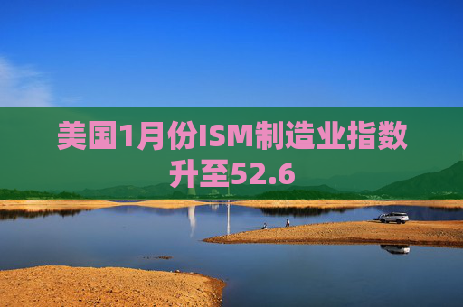 美国1月份ISM制造业指数升至52.6
