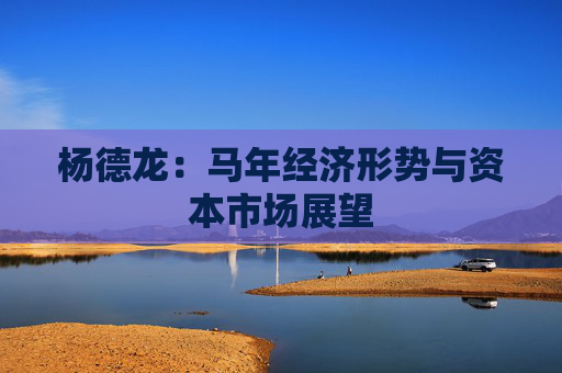 杨德龙：马年经济形势与资本市场展望