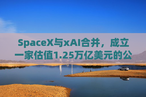 SpaceX与xAI合并，成立一家估值1.25万亿美元的公司