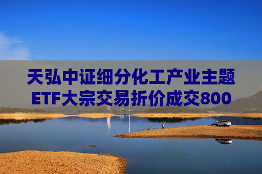 天弘中证细分化工产业主题ETF大宗交易折价成交800.00万股