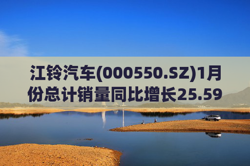 江铃汽车(000550.SZ)1月份总计销量同比增长25.59%