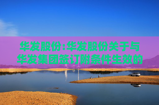 华发股份:华发股份关于与华发集团签订附条件生效的股份认购协议暨关联交易的公告