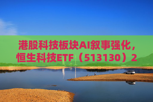 港股科技板块AI叙事强化，恒生科技ETF（513130）2月以来累计吸金超38亿元