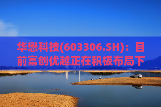 华懋科技(603306.SH)：目前富创优越正在积极布局下一代光通信核心器件