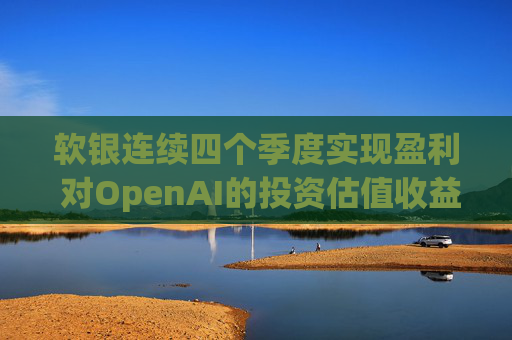 软银连续四个季度实现盈利 对OpenAI的投资估值收益带来提振