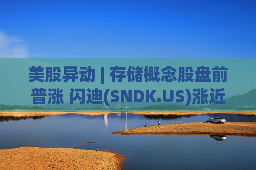 美股异动 | 存储概念股盘前普涨 闪迪(SNDK.US)涨近8%