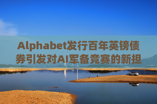 Alphabet发行百年英镑债券引发对AI军备竞赛的新担忧