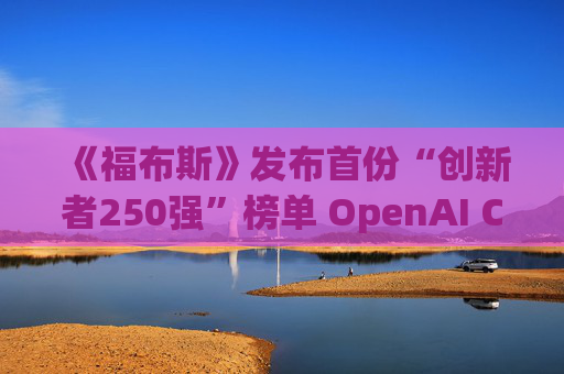 《福布斯》发布首份“创新者250强”榜单 OpenAI CEO排名第6